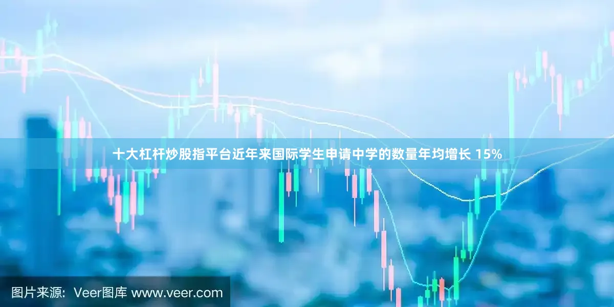 十大杠杆炒股指平台近年来国际学生申请中学的数量年均增长 15%