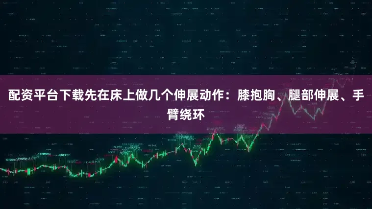 配资平台下载先在床上做几个伸展动作：膝抱胸、腿部伸展、手臂绕环