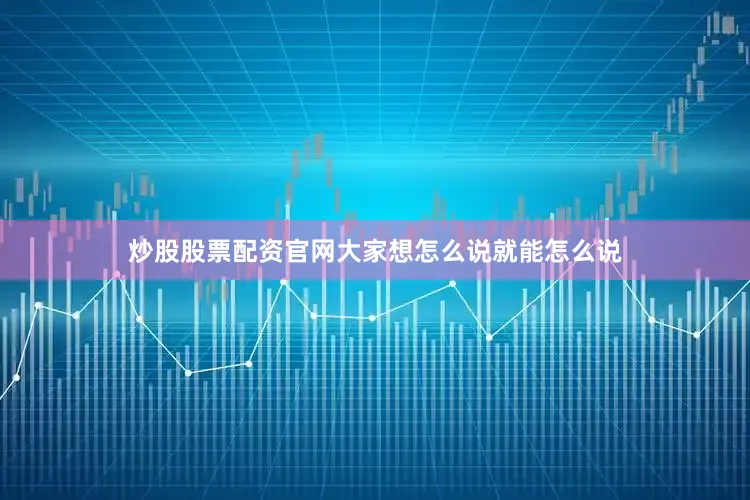 炒股股票配资官网大家想怎么说就能怎么说