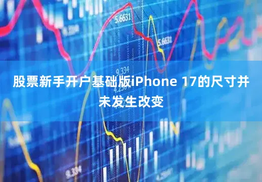 股票新手开户基础版iPhone 17的尺寸并未发生改变