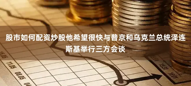 股市如何配资炒股他希望很快与普京和乌克兰总统泽连斯基举行三方会谈