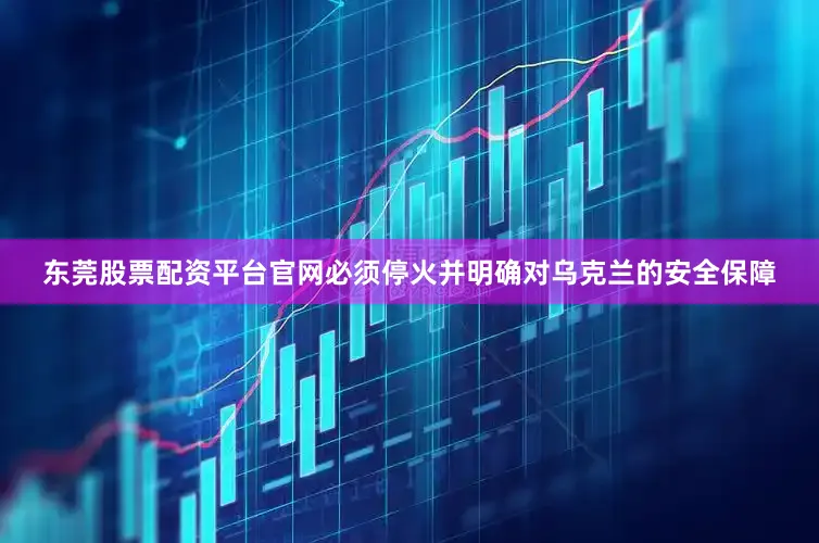 东莞股票配资平台官网必须停火并明确对乌克兰的安全保障