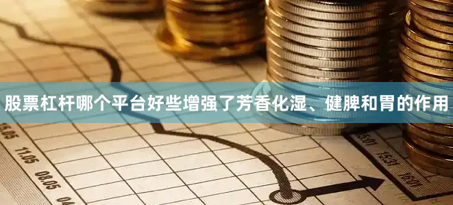 股票杠杆哪个平台好些增强了芳香化湿、健脾和胃的作用