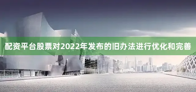 配资平台股票对2022年发布的旧办法进行优化和完善