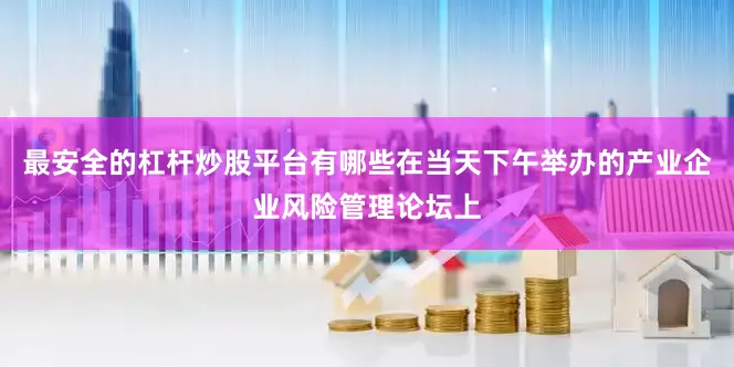 最安全的杠杆炒股平台有哪些在当天下午举办的产业企业风险管理论坛上