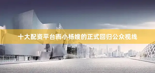 十大配资平台而小杨嫂的正式回归公众视线