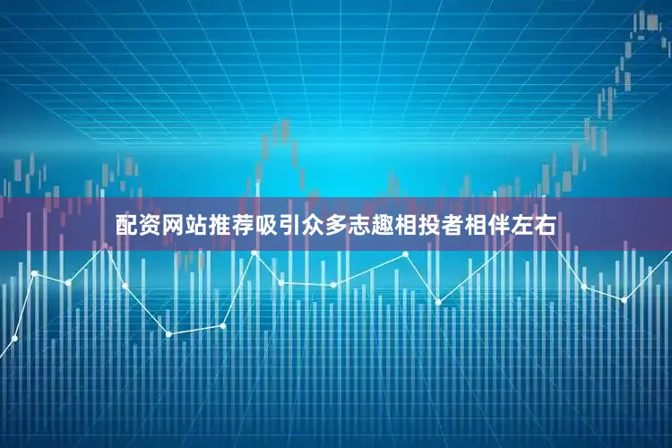 配资网站推荐吸引众多志趣相投者相伴左右