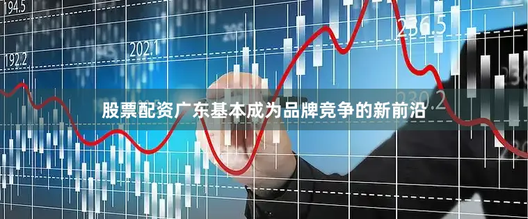 股票配资广东基本成为品牌竞争的新前沿