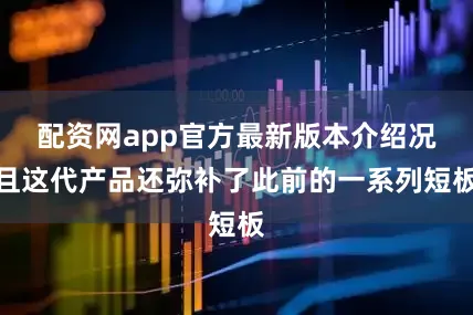 配资网app官方最新版本介绍况且这代产品还弥补了此前的一系列短板