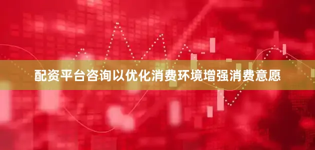 配资平台咨询以优化消费环境增强消费意愿