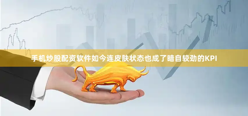 手机炒股配资软件如今连皮肤状态也成了暗自较劲的KPI