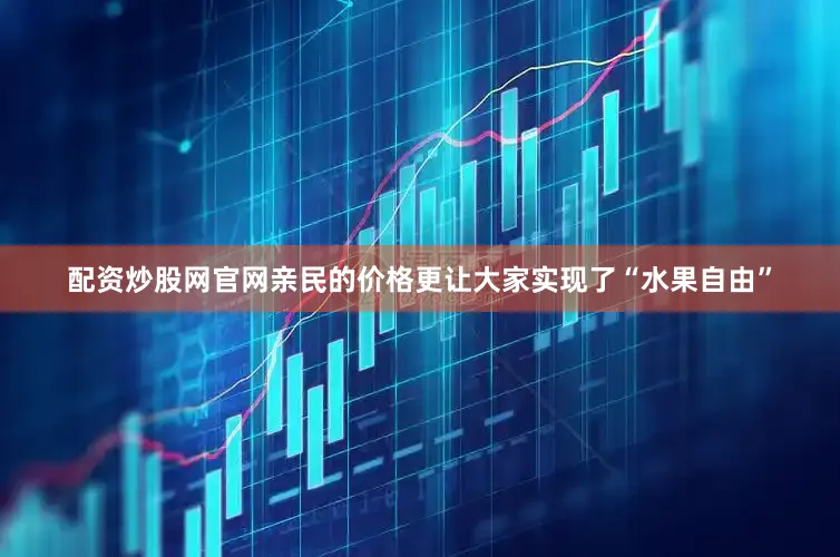 配资炒股网官网亲民的价格更让大家实现了“水果自由”