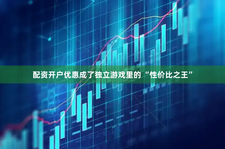 配资开户优惠成了独立游戏里的 “性价比之王”