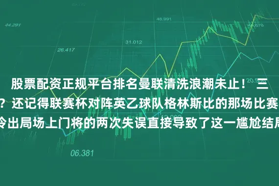股票配资正规平台排名曼联清洗浪潮未止！ 三位球星何去何从？还记得联赛杯对阵英乙球队格林斯比的那场比赛吗？        曼联意外爆冷出局场上门将的两次失误直接导致了这一尴尬结局这一幕或许正是曼联决心在门将位置做出改变的导火索尽管英超转会窗已然关闭老特拉福德的清洗步伐却未曾停歇奥纳纳、巴因迪尔和马拉西亚这三名球员正站在离队的边缘安德烈·奥纳纳的曼联生涯似乎走到了十字路口自从2023年加盟以来这位喀麦