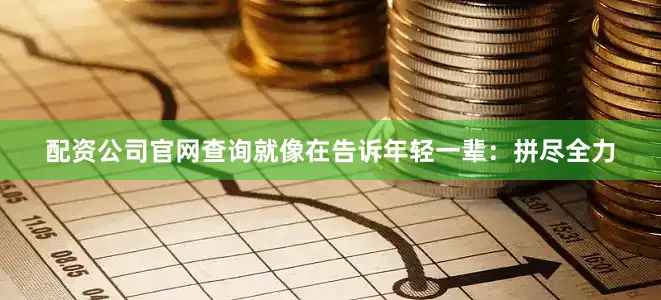 配资公司官网查询就像在告诉年轻一辈：拼尽全力