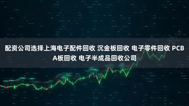 配资公司选择上海电子配件回收 沉金板回收 电子零件回收 PCBA板回收 电子半成品回收公司