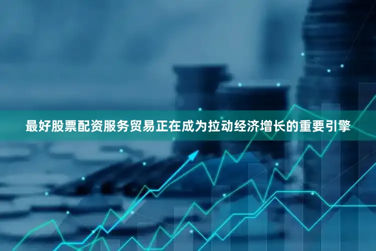 最好股票配资服务贸易正在成为拉动经济增长的重要引擎