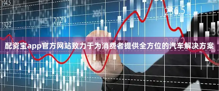 配资宝app官方网站致力于为消费者提供全方位的汽车解决方案