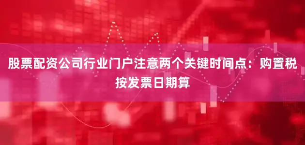 股票配资公司行业门户注意两个关键时间点：购置税按发票日期算