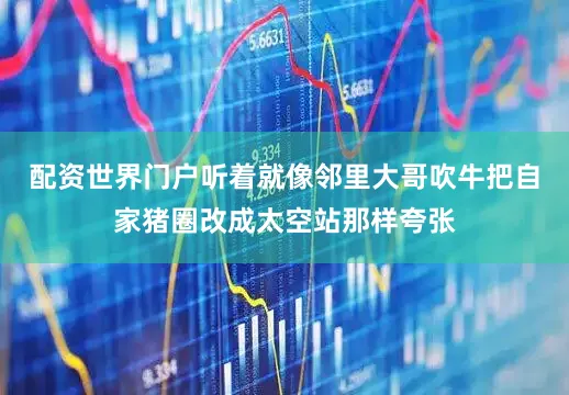 配资世界门户听着就像邻里大哥吹牛把自家猪圈改成太空站那样夸张