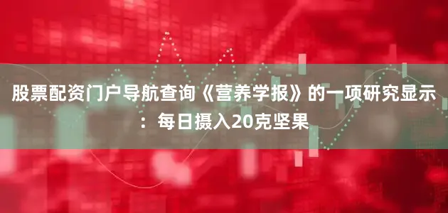 股票配资门户导航查询《营养学报》的一项研究显示：每日摄入20克坚果