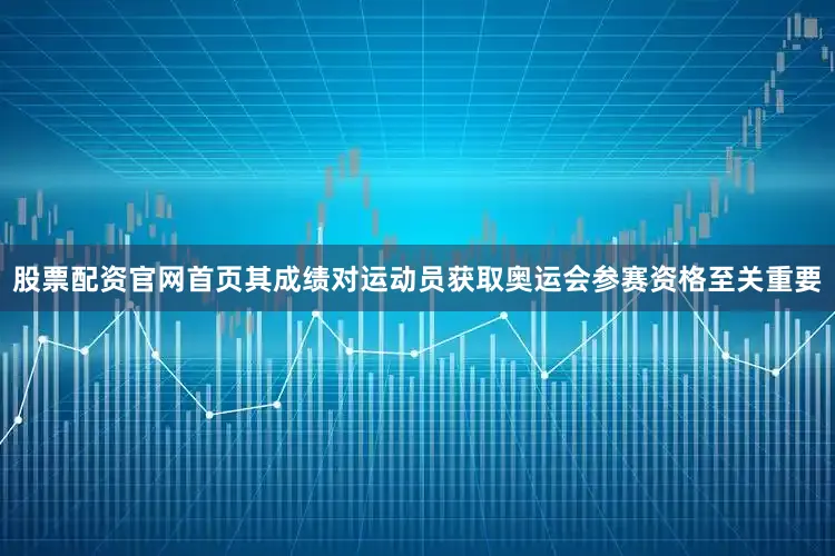 股票配资官网首页其成绩对运动员获取奥运会参赛资格至关重要