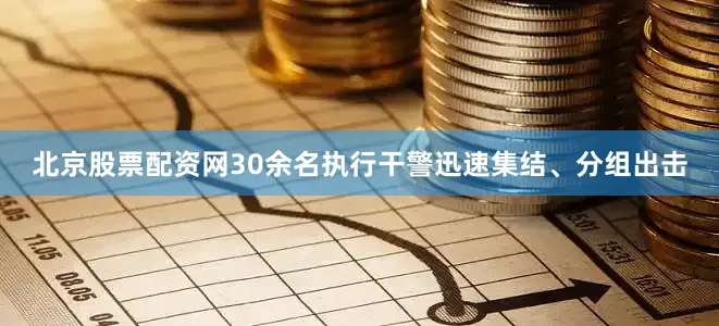 北京股票配资网30余名执行干警迅速集结、分组出击