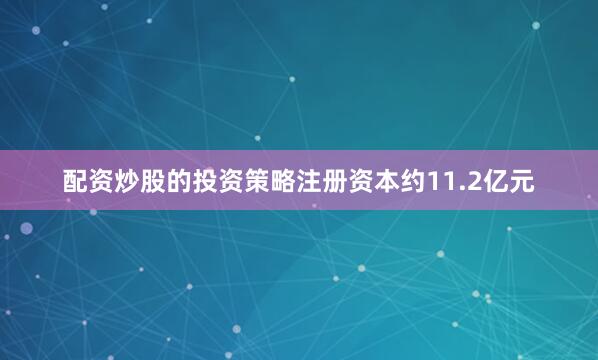 配资炒股的投资策略注册资本约11.2亿元