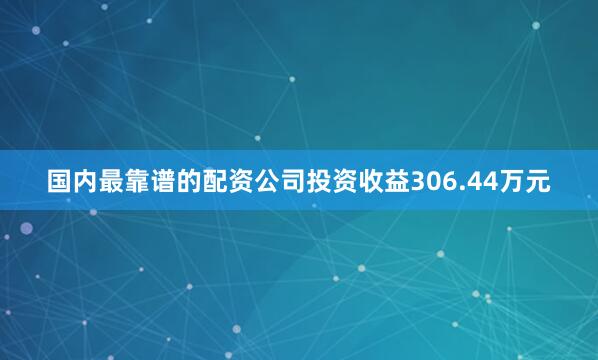 国内最靠谱的配资公司投资收益306.44万元