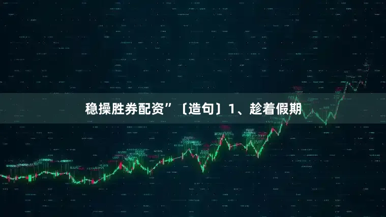 稳操胜券配资”〔造句〕1、趁着假期