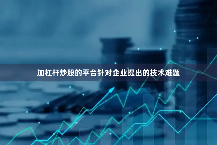 加杠杆炒股的平台针对企业提出的技术难题