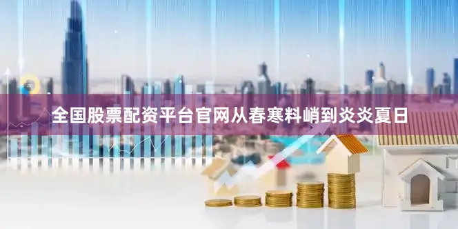 全国股票配资平台官网从春寒料峭到炎炎夏日