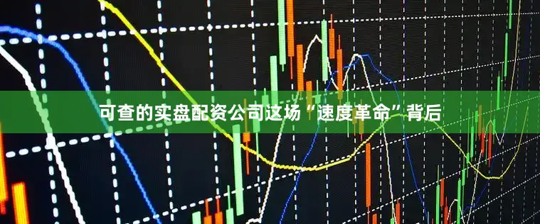 可查的实盘配资公司这场“速度革命”背后