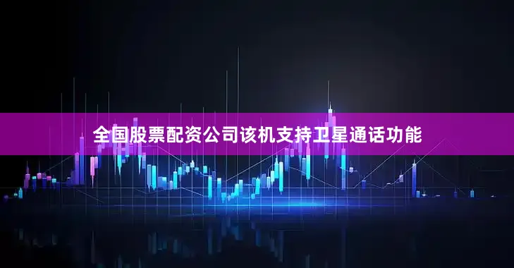 全国股票配资公司该机支持卫星通话功能