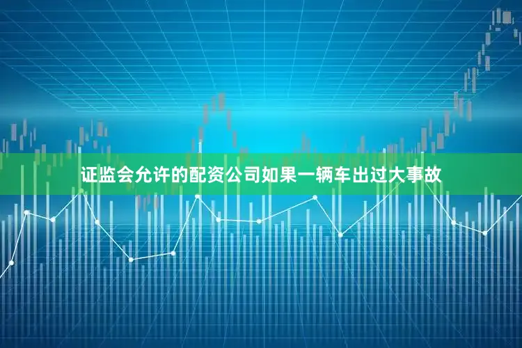 证监会允许的配资公司如果一辆车出过大事故
